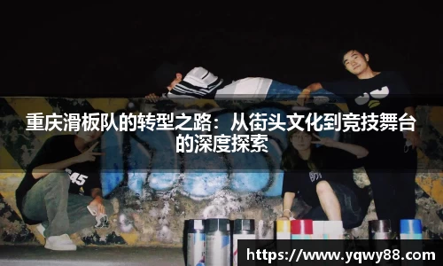 重庆滑板队的转型之路：从街头文化到竞技舞台的深度探索