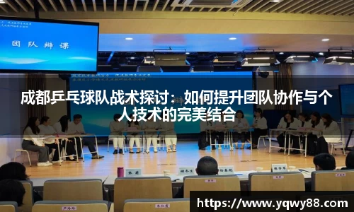 成都乒乓球队战术探讨：如何提升团队协作与个人技术的完美结合