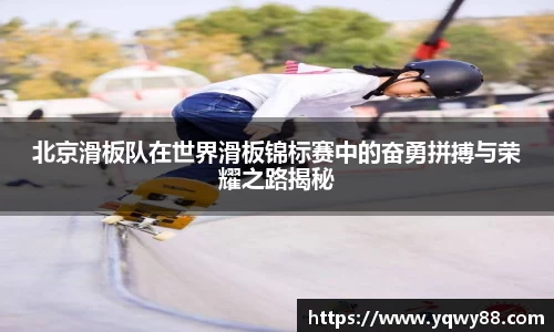 北京滑板队在世界滑板锦标赛中的奋勇拼搏与荣耀之路揭秘
