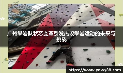 广州攀岩队状态变革引发热议攀岩运动的未来与挑战