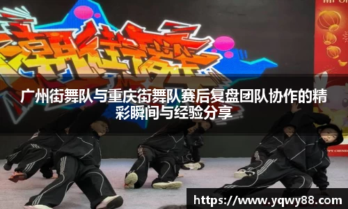 广州街舞队与重庆街舞队赛后复盘团队协作的精彩瞬间与经验分享